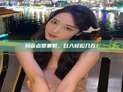 郯城抖音点赞兼职，日入轻松几百！