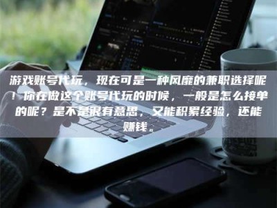 郯城游戏账号代玩，现在可是一种风靡的兼职选择呢！你在做这个账号代玩的时候，一般是怎么接单的呢？是不是很有意思，又能积累经验，还能赚钱。