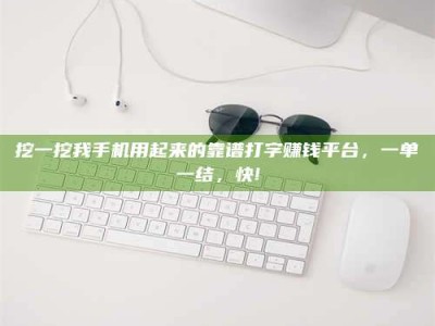 郯城挖一挖我手机用起来的靠谱打字赚钱平台，一单一结，快!