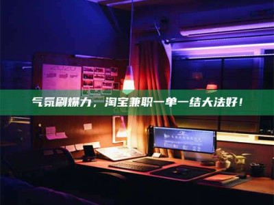 郯城气氛刷爆力，淘宝兼职一单一结大法好！