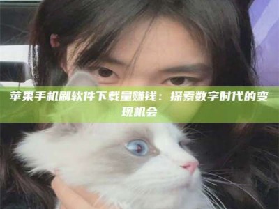郯城苹果手机刷软件下载量赚钱：探索数字时代的变现机会