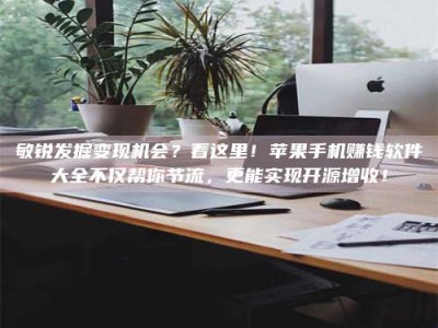 郯城敏锐发掘变现机会？看这里！苹果手机赚钱软件大全不仅帮你节流，更能实现开源增收！